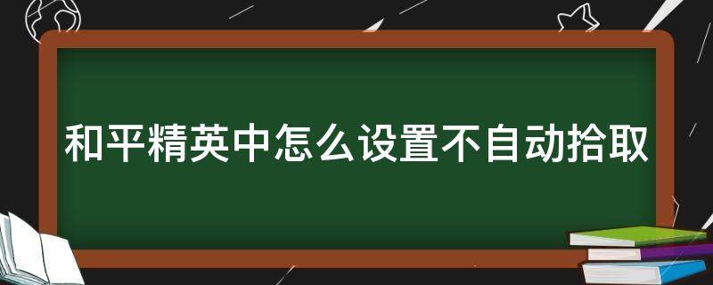 和平精英中怎么设置不自动拾取 和平精英中怎么设置不自动拾取武器