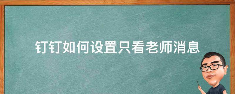 钉钉如何设置只看老师消息（钉钉电脑版怎么只看老师消息）