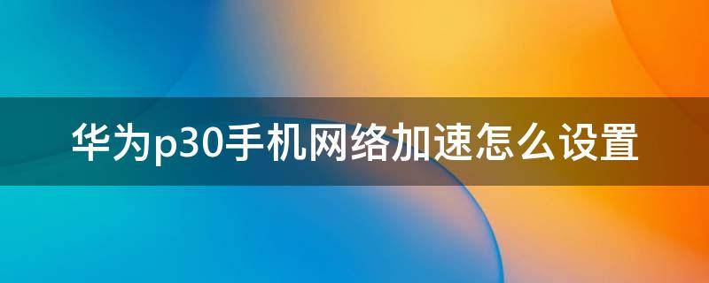 华为p30手机网络加速怎么设置（华为p30手机网络加速设置在哪里）