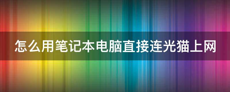 怎么用笔记本电脑直接连光猫上网 笔记本怎么连接光猫上网设置