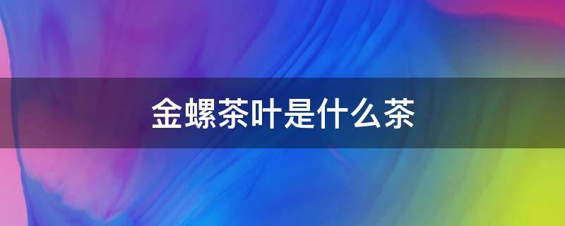 金螺茶叶是什么茶 金骏眉茶叶属于什么茶