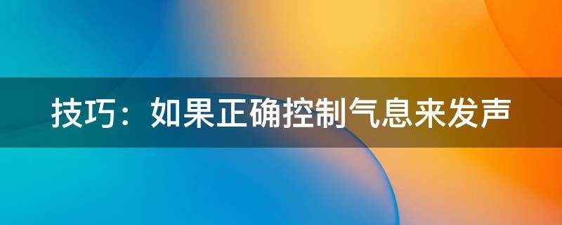 技巧：如果正确控制气息来发声 如何控制气息而不是控制声带