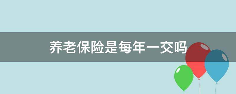 养老保险是每年一交吗（养老保险是不是一年一交）