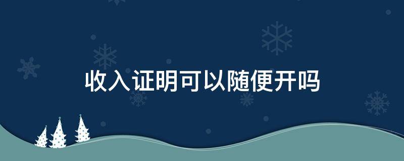 收入证明可以随便开吗（收入证明不能随便开）