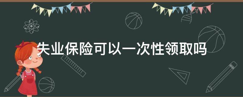 失业保险可以一次性领取吗 失业保险怎么可以一次性领取