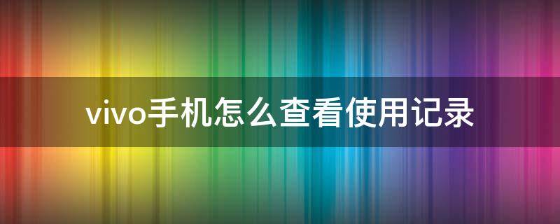 vivo手机怎么查看使用记录 vivo手机查询使用记录怎么看