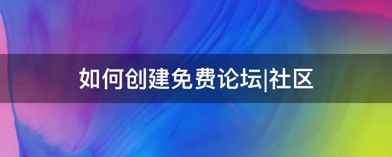 如何创建免费论坛|社区（如何建立一个论坛网站）