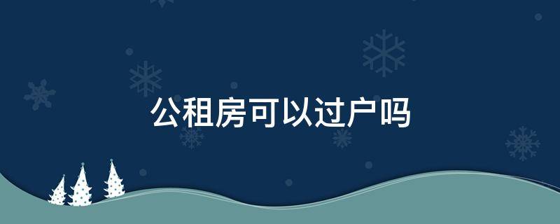 公租房可以过户吗 公租房可以过户吗?