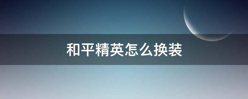 和平精英怎么换装（和平精英怎么换装战斗）