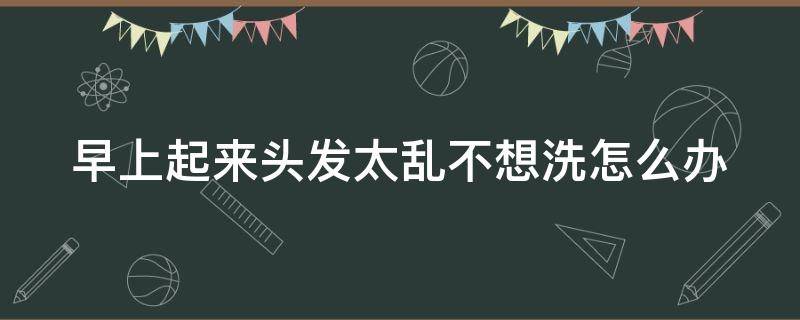 早上起来头发太乱不想洗怎么办 早上起来头发怎么可以不乱