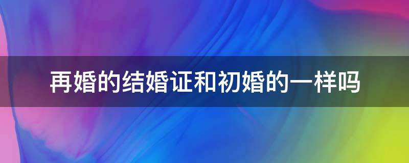 再婚的结婚证和初婚的一样吗 再婚和头婚结婚证一样吗