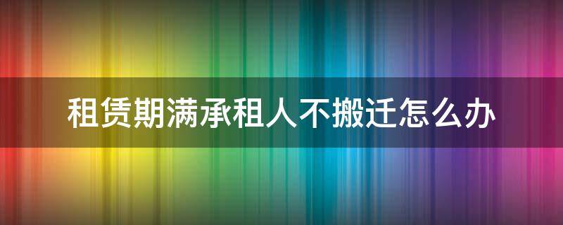 租赁期满承租人不搬迁怎么办 租赁到期到承租人不搬走继续占用