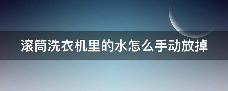 滚筒洗衣机里的水怎么手动放掉（滚筒洗衣机怎么把水放掉）