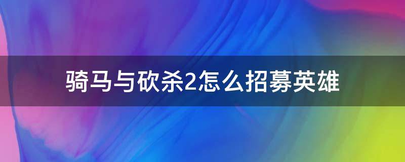 骑马与砍杀2怎么招募英雄 骑马砍杀2不能招募英雄