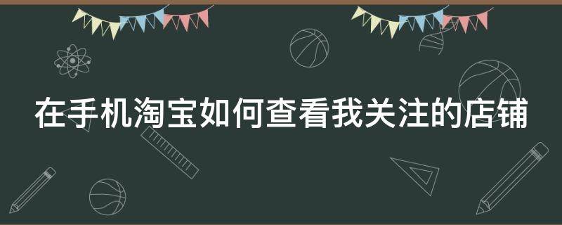 在手机淘宝如何查看我关注的店铺（手机淘宝怎么看关注的店铺）