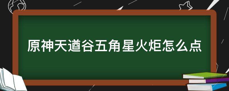 原神天遒谷五角星火炬怎么点（原神天遒谷点火把五角星）