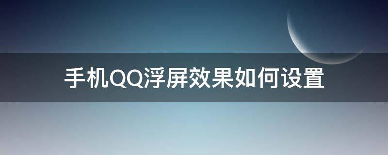 手机QQ浮屏效果如何设置 qq悬浮屏怎么设置