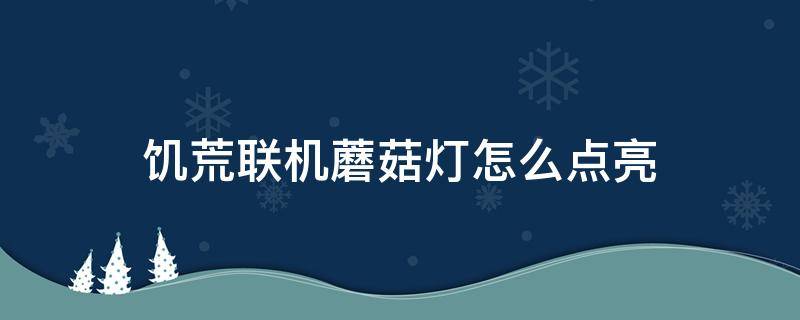 饥荒联机蘑菇灯怎么点亮（饥荒联机圣诞彩灯怎么刷）