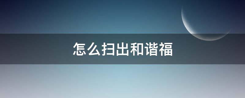 怎么扫出和谐福 怎么扫出和谐福2022