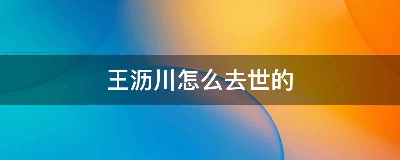 王沥川怎么去世的 王沥川有没有死