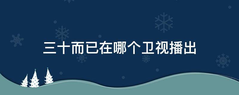 三十而已在哪个卫视播出 三十而已在哪个卫视播出几点播第二轮播出