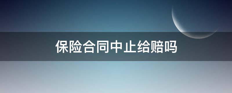 保险合同中止给赔吗 保险赔付后合同终止吗