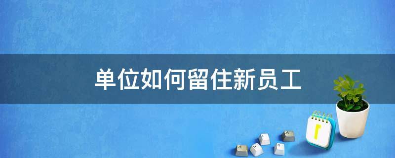 单位如何留住新员工 要怎么做才能留住一个新员工