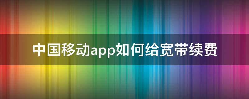 中国移动app如何给宽带续费 中国移动怎么续宽带费