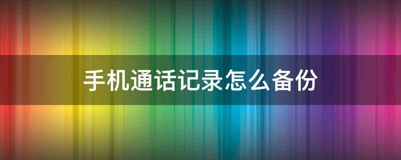 手机通话记录怎么备份 手机通话记录怎么备份数据