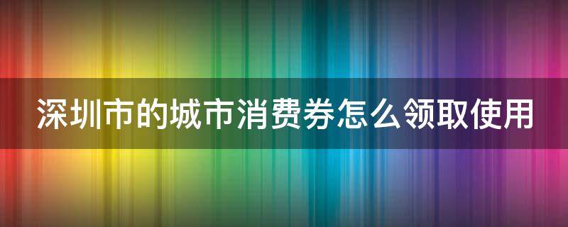 深圳市的城市消费券怎么领取使用 深圳地区消费券