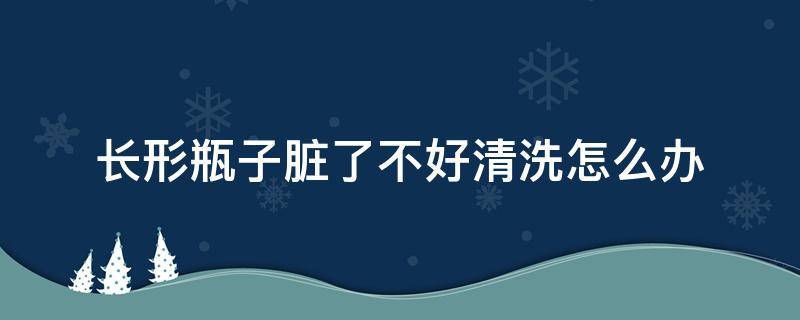 长形瓶子脏了不好清洗怎么办（瓶盖里的脏东西怎么清理）