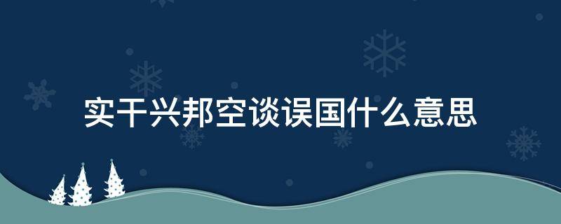 实干兴邦空谈误国什么意思 实干兴邦,空谈误国