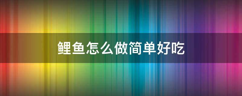 鲤鱼怎么做简单好吃 鲤鱼怎么做又简单又好吃