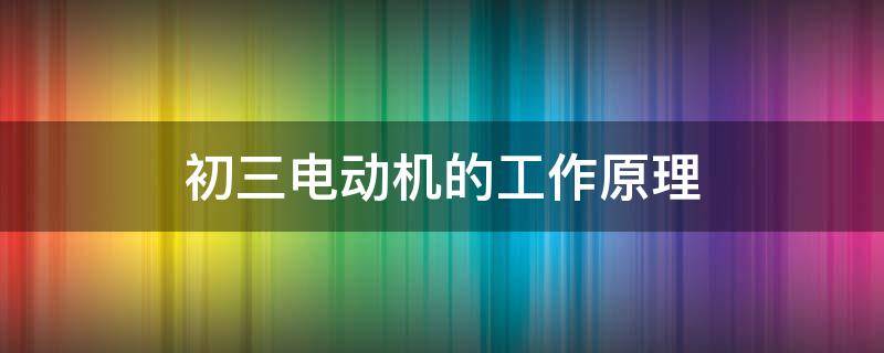 初三电动机的工作原理（初三电动机的工作原理视频）