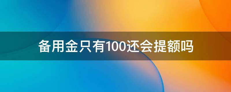 备用金只有100还会提额吗（备用金提额1000）