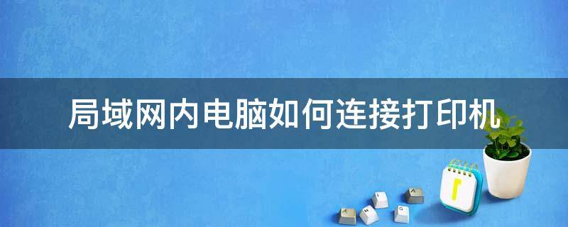 局域网内电脑如何连接打印机（电脑怎么局域网连接打印机）