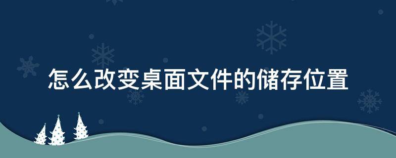 怎么改变桌面文件的储存位置 怎样更改桌面文件存储位置