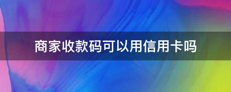 商家收款码可以用信用卡吗（商家收款码为啥不支持信用卡）