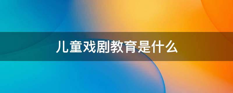 儿童戏剧教育是什么（学前儿童戏剧教育是什么）