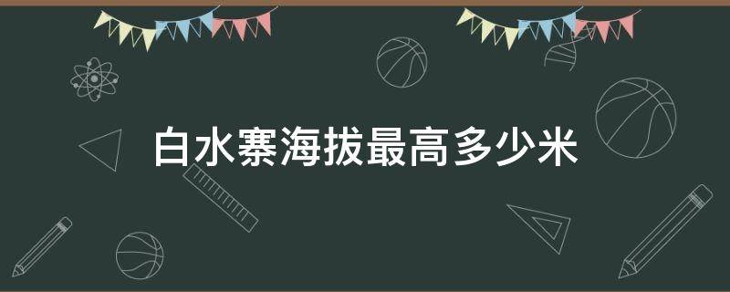 白水寨海拔最高多少米（白水寨海拔高度多少米）