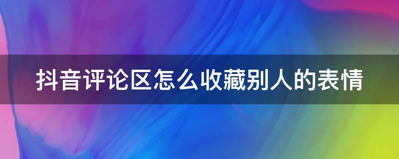 抖音评论区怎么收藏别人的表情（抖音评论如何收藏表情）