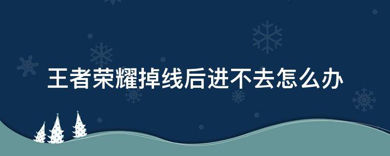 王者荣耀掉线后进不去怎么办 王者掉线之后进不去