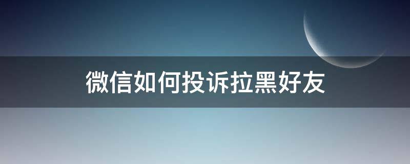 微信如何投诉拉黑好友 微信投诉拉黑的人怎么办