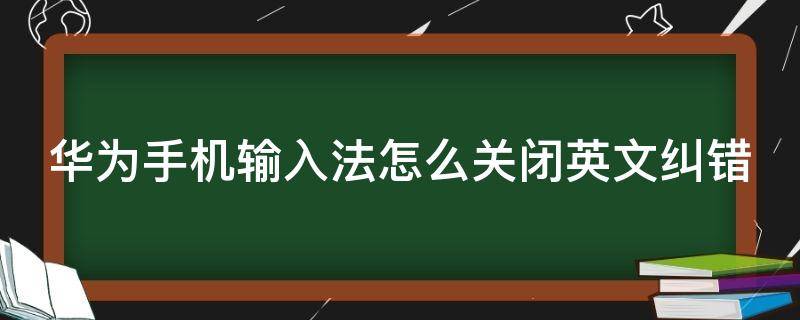 华为手机输入法怎么关闭英文纠错 华为手机输入法怎么关闭英文纠错功能