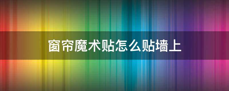 窗帘魔术贴怎么贴墙上（魔术贴窗帘可以直接粘在墙上吗）