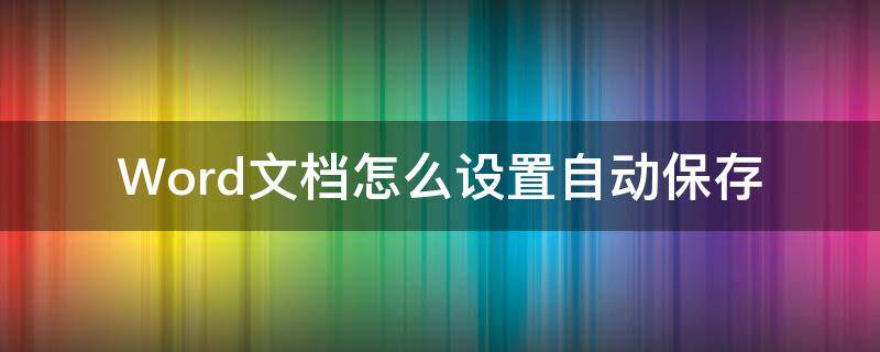 Word文档怎么设置自动保存（Word文档怎么设置自动保存时间）