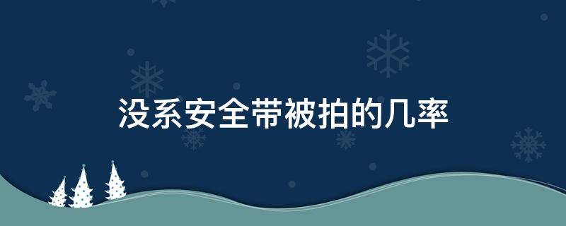 没系安全带被拍的几率（起步没系安全带被拍的几率）