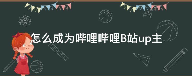 怎么成为哔哩哔哩B站up主 怎么才能成为b站up主