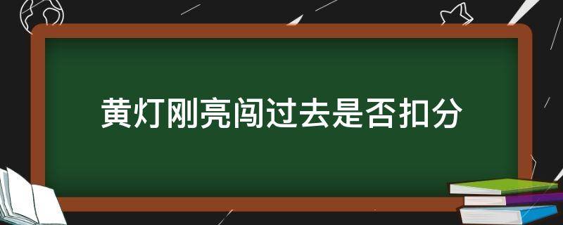 黄灯刚亮闯过去是否扣分（闯了黄灯扣分吗?）