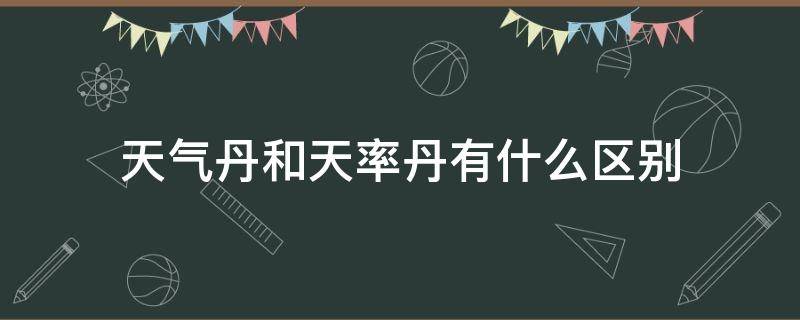 天气丹和天率丹有什么区别（天气丹和天率丹有什么区别哪个好）